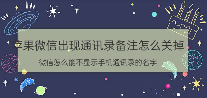 苹果微信出现通讯录备注怎么关掉 微信怎么能不显示手机通讯录的名字？